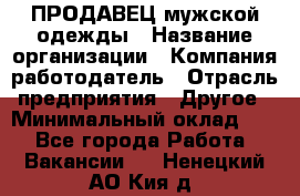 ПРОДАВЕЦ мужской одежды › Название организации ­ Компания-работодатель › Отрасль предприятия ­ Другое › Минимальный оклад ­ 1 - Все города Работа » Вакансии   . Ненецкий АО,Кия д.